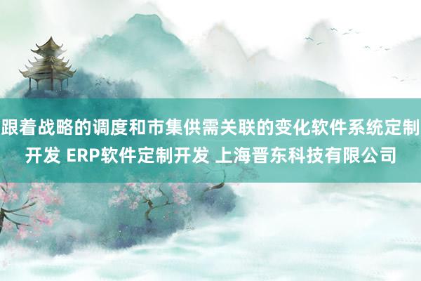 跟着战略的调度和市集供需关联的变化软件系统定制开发 ERP软件定制开发 上海晋东科技有限公司